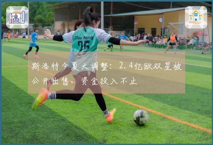 斯洛特今夏大调整：2.4亿欧双星被公开出售，资金投入不止