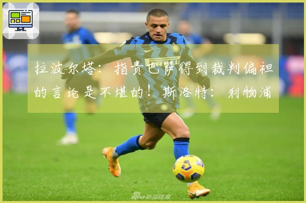 拉波尔塔：指责巴萨得到裁判偏袒的言论是不堪的！斯洛特：利物浦必须先清洗阵容再引援