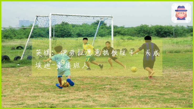 英媒：伊劳拉愿意执教纽卡，或成埃迪-豪接班人