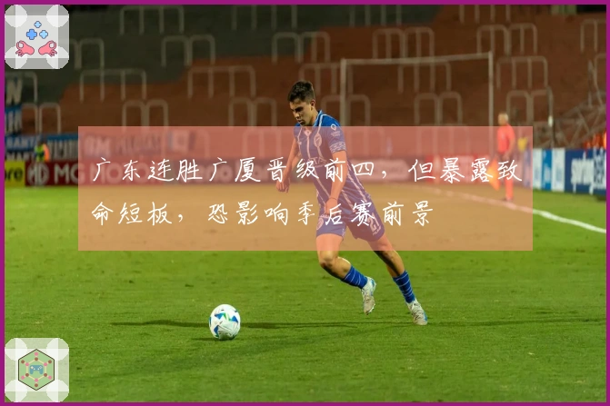 广东连胜广厦晋级前四，但暴露致命短板，恐影响季后赛前景