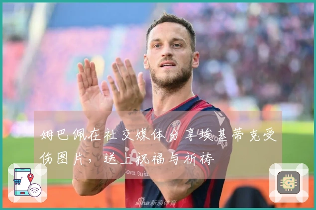 姆巴佩在社交媒体分享埃基蒂克受伤图片，送上祝福与祈祷