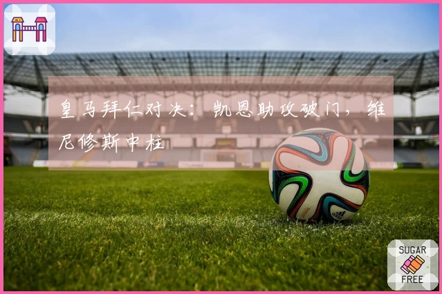 皇马拜仁对决：凯恩助攻破门，维尼修斯中柱