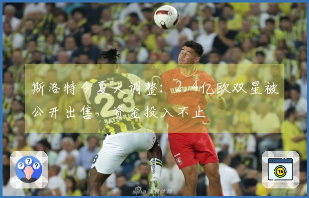 斯洛特今夏大调整：2.4亿欧双星被公开出售，资金投入不止