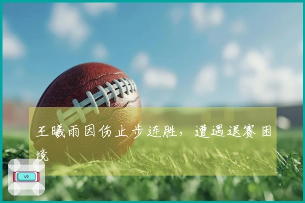 王曦雨因伤止步连胜，遭遇退赛困境