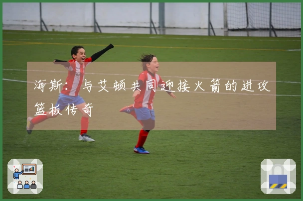 海斯：与艾顿共同迎接火箭的进攻篮板传奇