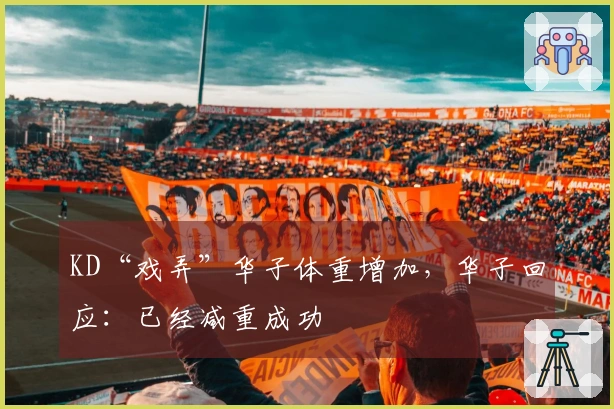 KD“戏弄”华子体重增加，华子回应：已经减重成功