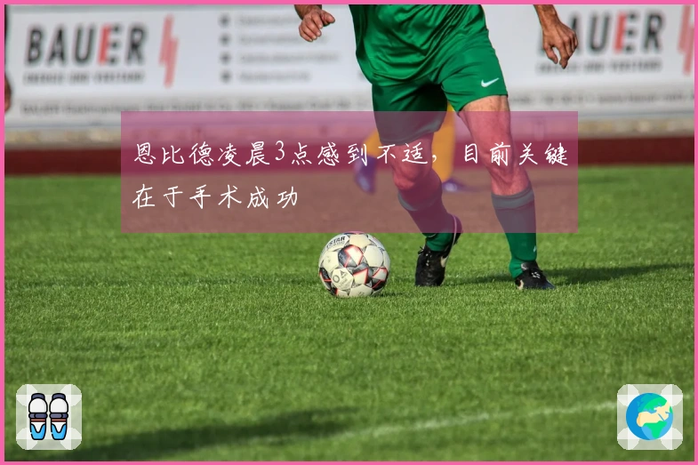 恩比德凌晨3点感到不适，目前关键在于手术成功