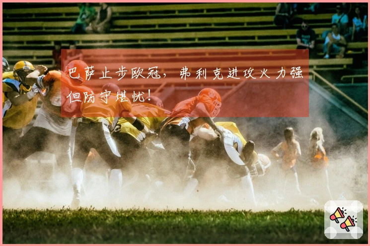 巴萨止步欧冠，弗利克进攻火力强但防守堪忧！