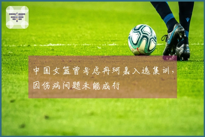 中国女篮曾考虑冉珂嘉入选集训，因伤病问题未能成行