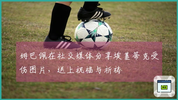 姆巴佩在社交媒体分享埃基蒂克受伤图片，送上祝福与祈祷