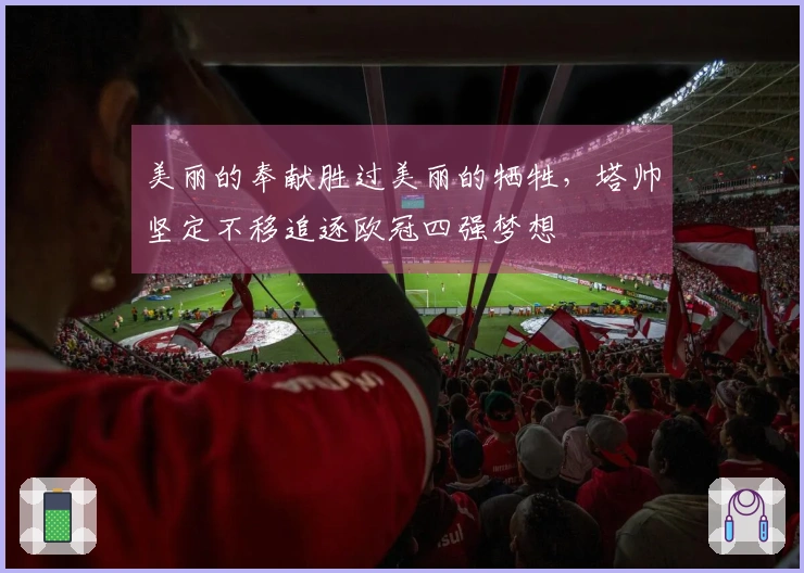 美丽的奉献胜过美丽的牺牲，塔帅坚定不移追逐欧冠四强梦想
