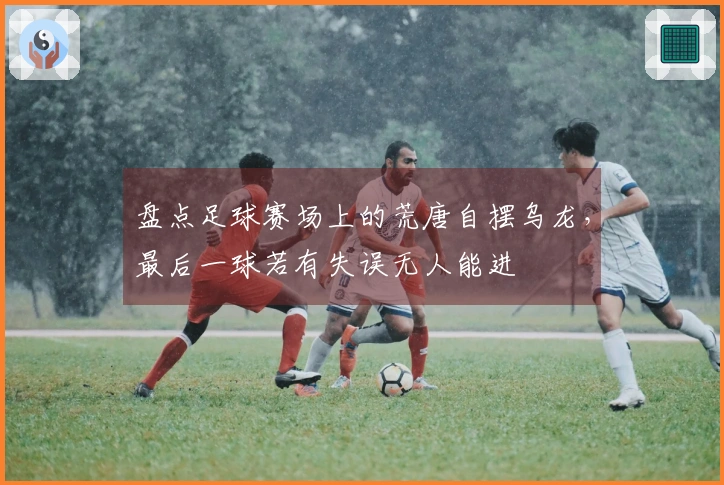 盘点足球赛场上的荒唐自摆乌龙，最后一球若有失误无人能进