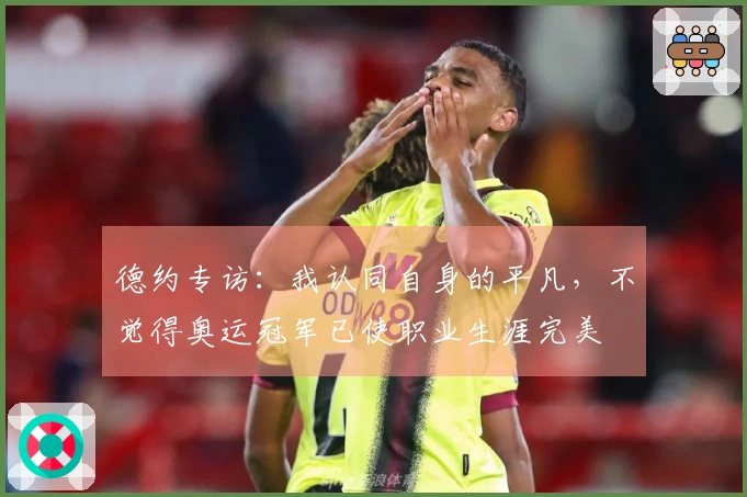 德约专访：我认同自身的平凡，不觉得奥运冠军已使职业生涯完美