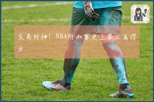 交易封神！NBA附加赛史上第三高得分