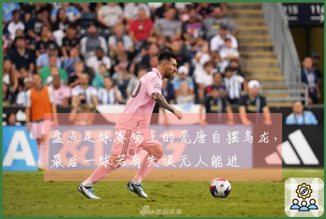 盘点足球赛场上的荒唐自摆乌龙，最后一球若有失误无人能进