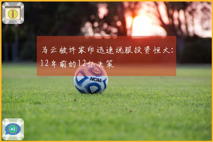马云被许家印迅速说服投资恒大：12年前的12亿决策