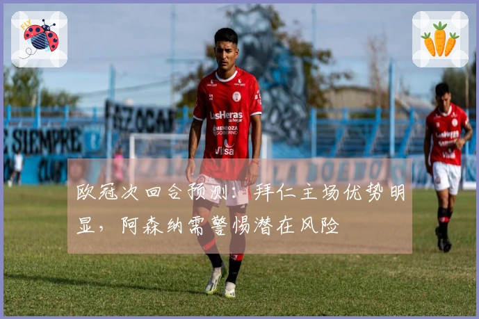 欧冠次回合预测：拜仁主场优势明显，阿森纳需警惕潜在风险