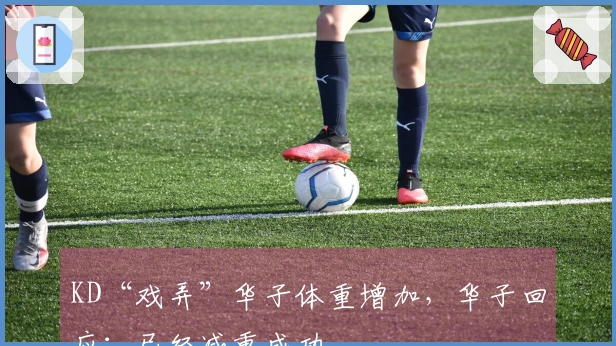 KD“戏弄”华子体重增加，华子回应：已经减重成功