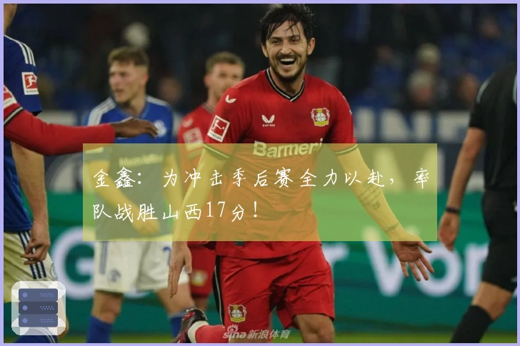金鑫：为冲击季后赛全力以赴，率队战胜山西17分！